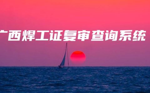 广西焊工证复审查询系统