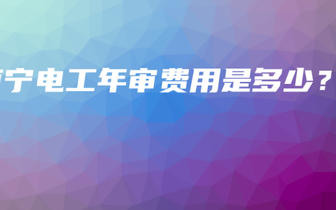 南宁电工年审费用是多少？