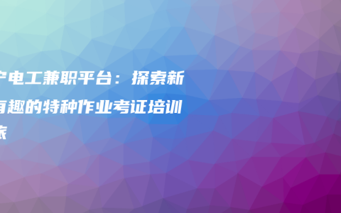 南宁电工兼职平台：探索新鲜有趣的特种作业考证培训之旅