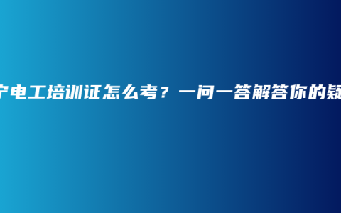 南宁电工培训证怎么考？一问一答解答你的疑惑