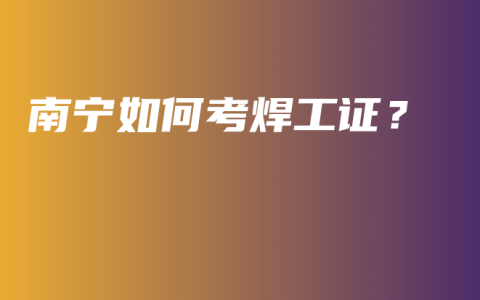 南宁如何考焊工证？