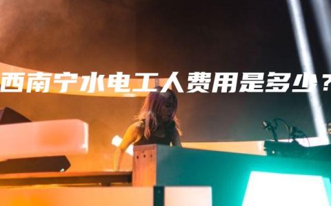 广西南宁水电工人费用是多少？