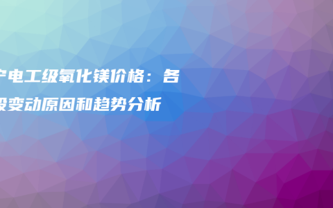 南宁电工级氧化镁价格：各阶段变动原因和趋势分析
