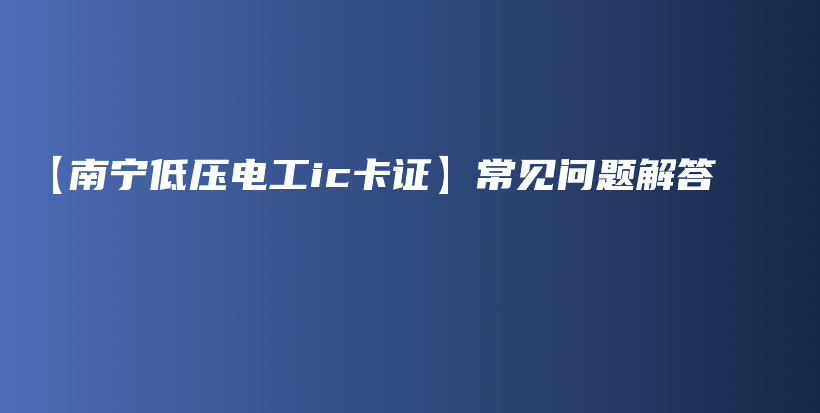 【南宁低压电工ic卡证】常见问题解答插图