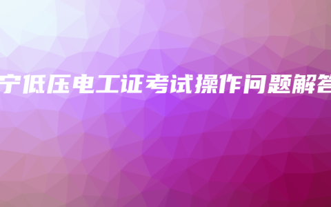 南宁低压电工证考试操作问题解答