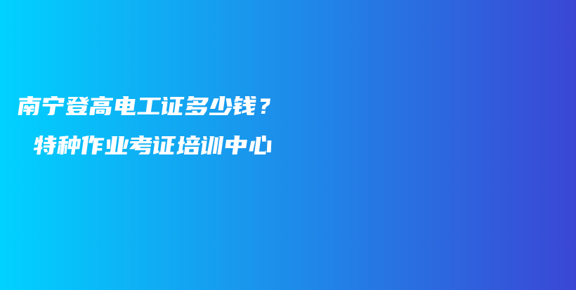 南宁登高电工证多少钱？  特种作业考证培训中心插图