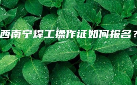 广西南宁焊工操作证如何报名？