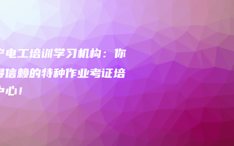 南宁电工培训学习机构：你值得信赖的特种作业考证培训中心！
