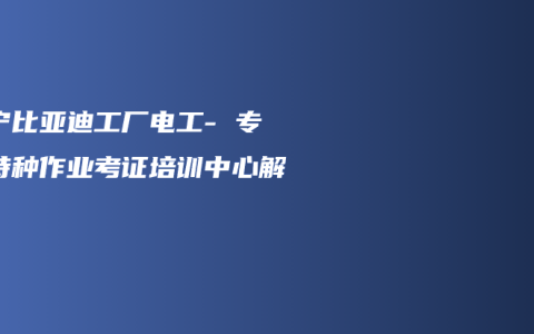 南宁比亚迪工厂电工- 专业特种作业考证培训中心解答