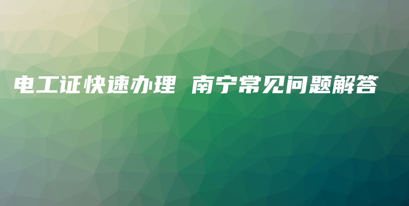 电工证快速办理 南宁常见问题解答插图