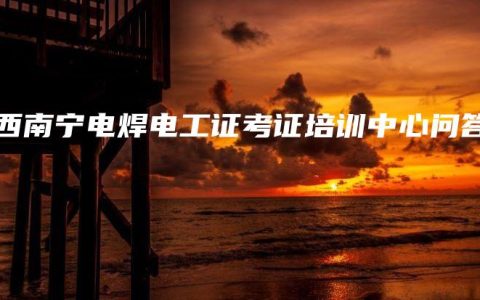 广西南宁电焊电工证考证培训中心问答