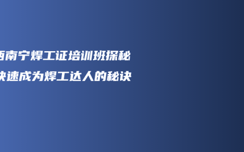 广西南宁焊工证培训班探秘：快速成为焊工达人的秘诀！