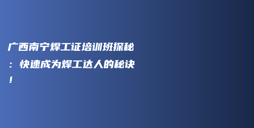 广西南宁焊工证培训班探秘：快速成为焊工达人的秘诀！插图