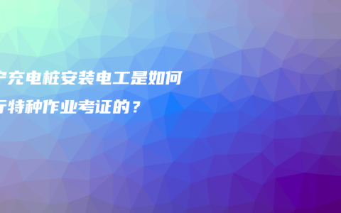 南宁充电桩安装电工是如何进行特种作业考证的？
