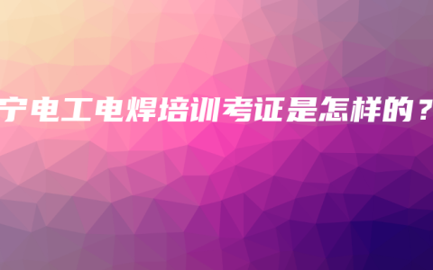 南宁电工电焊培训考证是怎样的？