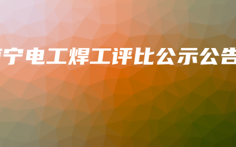 南宁电工焊工评比公示公告缩略图 南宁电工焊工评比公示公告