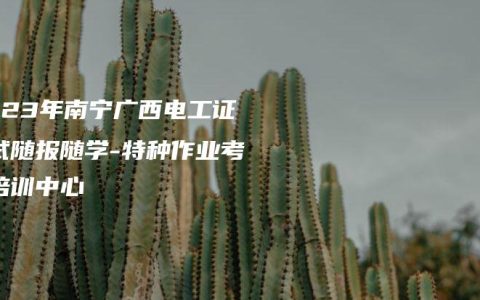 2023年南宁广西电工证考试随报随学-特种作业考证培训中心