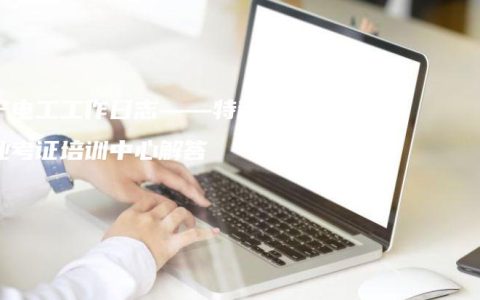 南宁电工工作日志——特种作业考证培训中心解答
