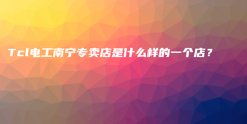 Tcl电工南宁专卖店是什么样的一个店？插图