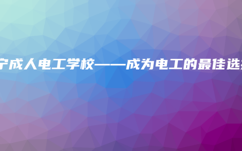 南宁成人电工学校——成为电工的最佳选择