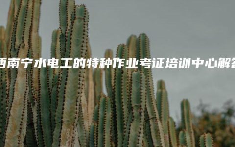广西南宁水电工的特种作业考证培训中心解答