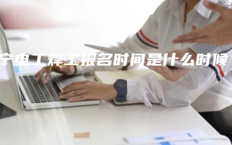 南宁电工焊工报名时间是什么时候？