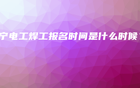 南宁电工焊工报名时间是什么时候？