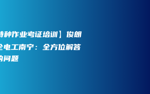 【特种作业考证培训】俊朗安全电工南宁：全方位解答您的问题