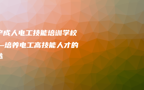 南宁成人电工技能培训学校——培养电工高技能人才的首选