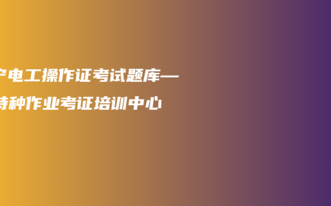 南宁电工操作证考试题库——特种作业考证培训中心