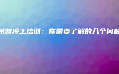 钦州制冷工培训：你需要了解的八个问题