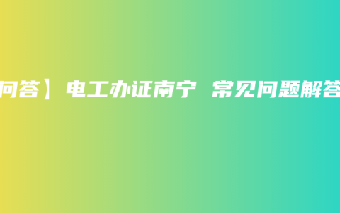 【问答】电工办证南宁 常见问题解答