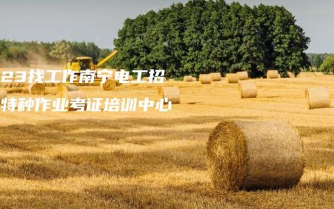 2023找工作南宁电工招聘_特种作业考证培训中心