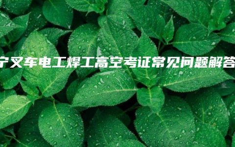南宁叉车电工焊工高空考证常见问题解答