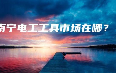 南宁电工工具市场在哪？