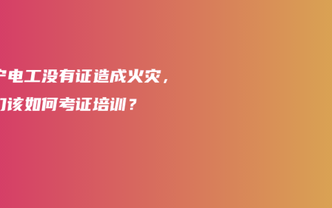 南宁电工没有证造成火灾，我们该如何考证培训？