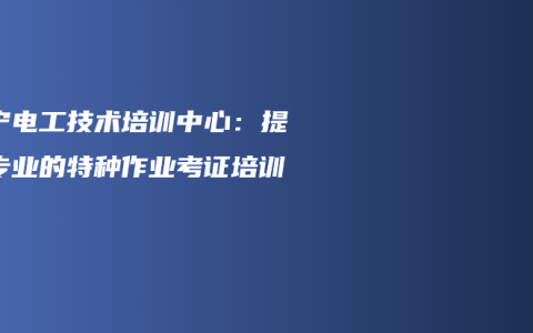 南宁电工技术培训中心：提供专业的特种作业考证培训
