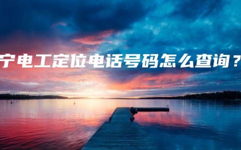 南宁电工定位电话号码怎么查询？