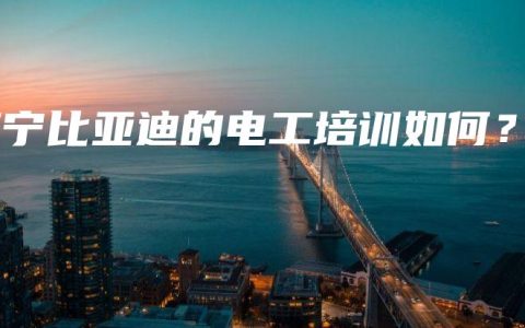 南宁比亚迪的电工培训如何？