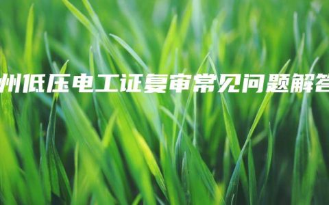钦州低压电工证复审常见问题解答