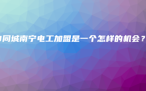 58同城南宁电工加盟是一个怎样的机会？
