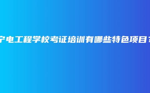 南宁电工程学校考证培训有哪些特色项目？