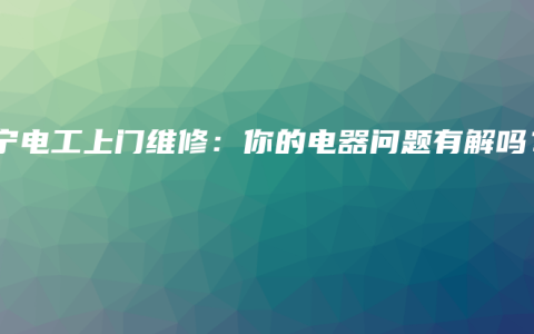 南宁电工上门维修：你的电器问题有解吗？