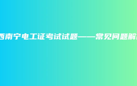 广西南宁电工证考试试题——常见问题解答