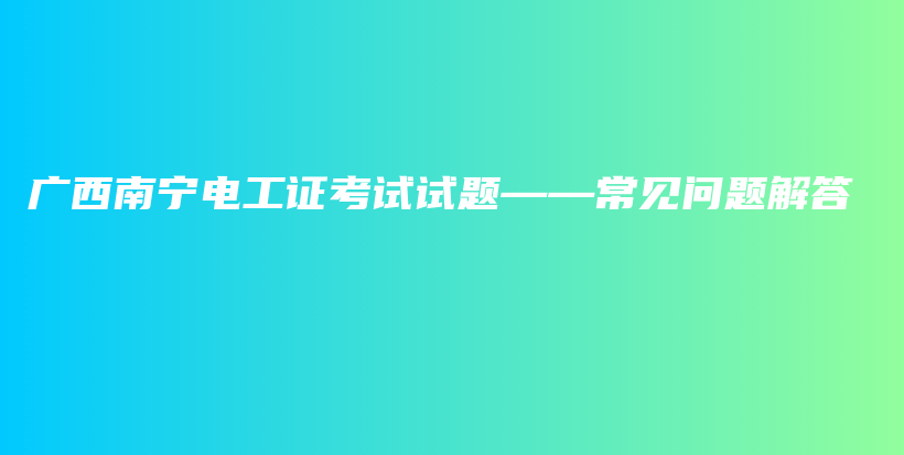 广西南宁电工证考试试题——常见问题解答插图