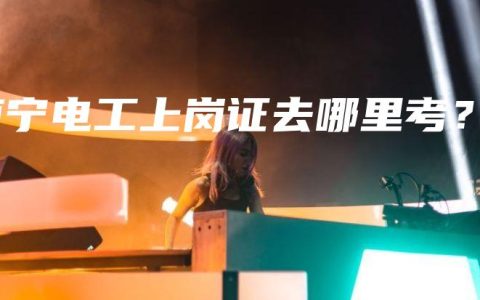 南宁电工上岗证去哪里考？