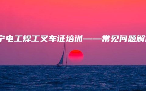南宁电工焊工叉车证培训——常见问题解答