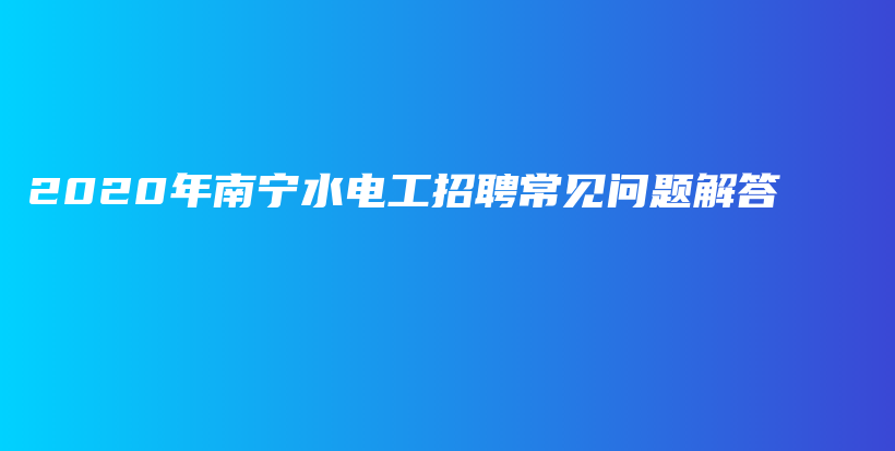 2020年南宁水电工招聘常见问题解答插图