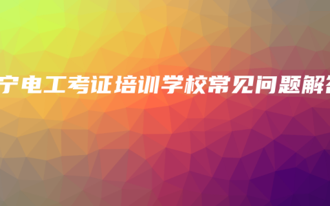 南宁电工考证培训学校常见问题解答