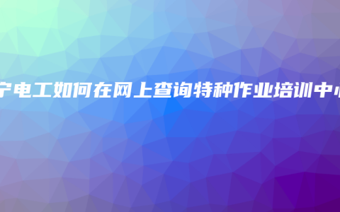 南宁电工如何在网上查询特种作业培训中心